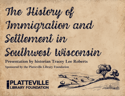 Background looks like a weather piece of paper with an etching-style drawing of rolling hills and a few trees. The text reads "The History of Immigration and Settlement in  Southwest Wisconsin, Presentation by historian Tracey Lee Roberts. Sponsored by the Platteville Library Foundation"