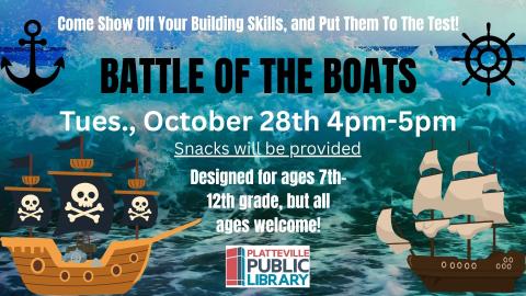 Poster says, "Come show off your building skills, and put the to the test! Battle Boats, Tues., October 28th 4-5pm, Snacks will be provided, Designed for ages 7th-12th grade, but all ages welcome!"