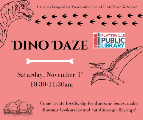 Poster says, "Dino Daze activities designed for Preschoolers, but ALL AGES are welcome! Saturday, November 1st, 10:30-11:30am. Come create fossils, dig for dinosaur bones, make dinosaur bookmarks and eat dinosaur dirt cups!"